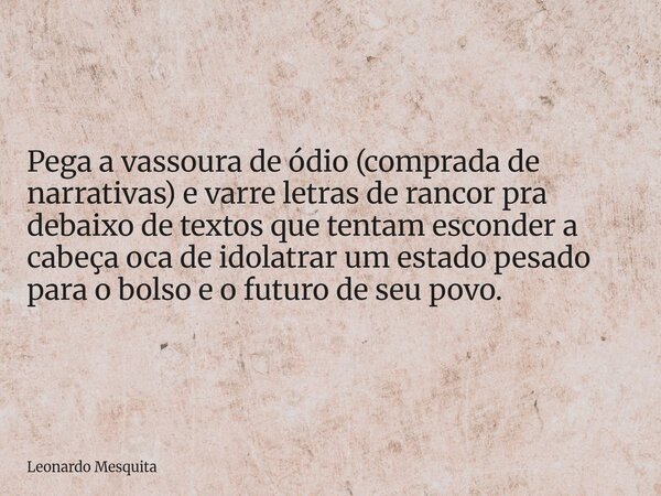Pega a vassoura de ódio (comprada de narrativas) e varre letras de rancor pra debaixo de textos que tentam esconder a cabeça oca de idolatrar um estado pesado ... Frase de Leonardo Mesquita.