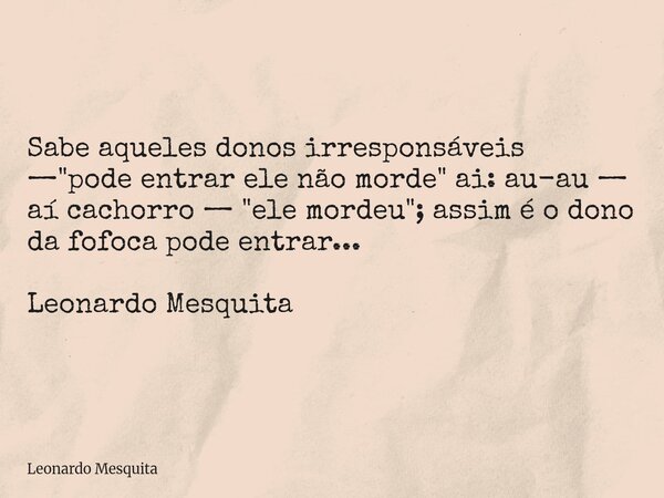 Sabe aqueles donos irresponsáveis — "pode entrar ele não morde" ai: au-au — aí cachorro — "ele mordeu"; assim é o dono da fofoca pode entrar... Frase de Leonardo Mesquita.