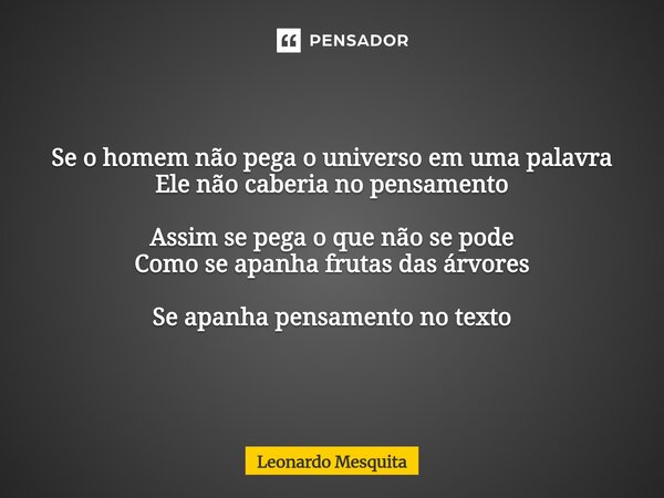 ⁠Se o homem não pega o universo em uma palavra Ele não caberia no pensamento Assim se pega o que não se pode Como se apanha frutas das árvores Se apanha pensame... Frase de Leonardo Mesquita.