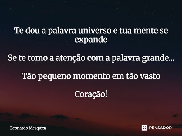 Te dou a palavra universo e tua mente se expande Se te tomo a atenção com a palavra grande... Tão pequeno momento em tão vasto Coração!... Frase de Leonardo Mesquita.