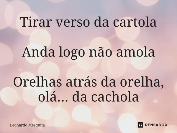 ⁠Tirar verso da cartola Anda logo não amola Orelhas atrás da orelha, olá... da cachola... Frase de Leonardo Mesquita.