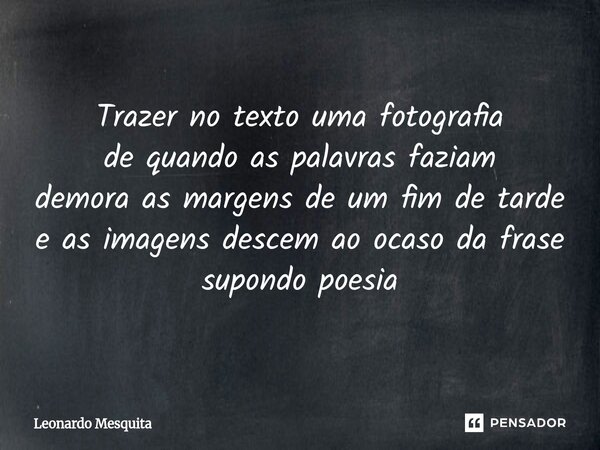 ⁠Trazer no texto uma fotografia de quando as palavras faziam demora as margens de um fim de tarde e as imagens descem ao ocaso da frase supondo poesia... Frase de Leonardo Mesquita.