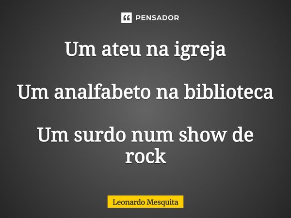 ⁠Um ateu na igreja Um analfabeto na biblioteca Um surdo num show de rock... Frase de Leonardo Mesquita.