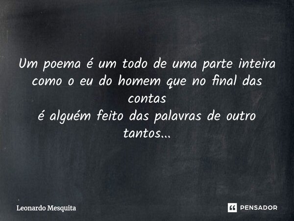 ⁠Um poema é um todo de uma parte inteira como o eu do homem que no final das contas é alguém feito das palavras de outro tantos...... Frase de Leonardo Mesquita.