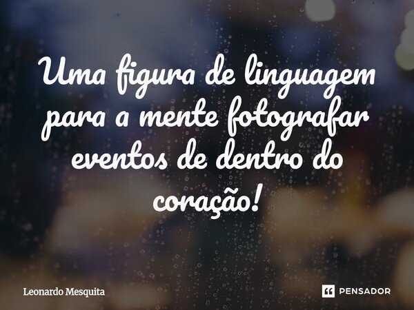 ⁠Uma figura de linguagem para a mente fotografar eventos de dentro do coração!... Frase de Leonardo Mesquita.