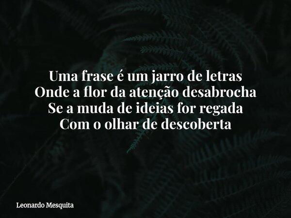 Uma frase é um jarro de letras Onde a flor da atenção desabrocha Se a muda de ideias for regada Com o olhar de descoberta... Frase de Leonardo Mesquita.