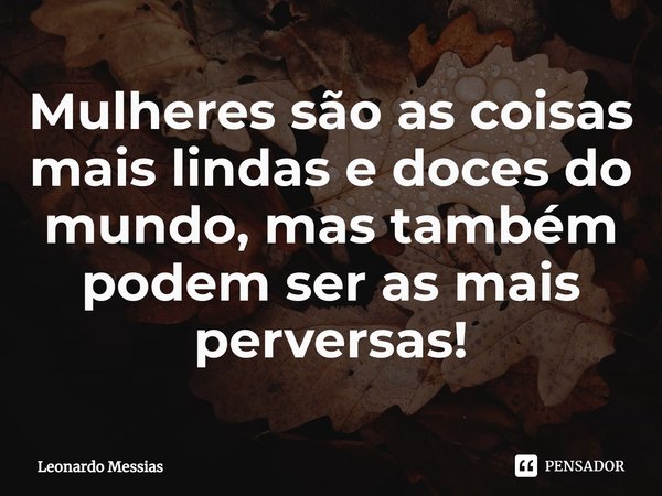 ⁠Mulheres são as coisas mais lindas e doces do mundo, mas também podem ser as mais perversas!... Frase de Leonardo Messias.