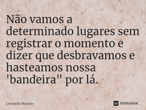 ⁠Não vamos a determinado lugares sem registrar o momento e dizer que desbravamos e hasteamos nossa 'bandeira" por lá.... Frase de Leonardo Messias.