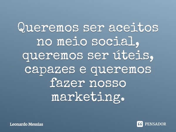 ⁠Queremos ser aceitos no meio social, queremos ser úteis, capazes e queremos fazer nosso marketing.... Frase de Leonardo Messias.