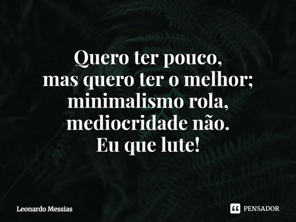 ⁠Quero ter pouco,
mas quero ter o melhor;
minimalismo rola,
mediocridade não.
Eu que lute!... Frase de Leonardo Messias.