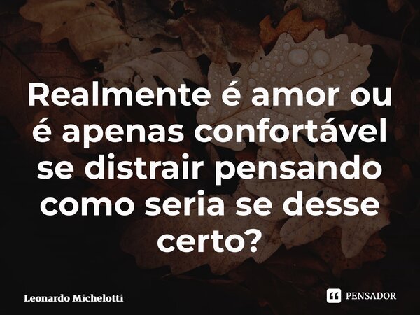 ⁠Realmente é amor ou é apenas confortável se distrair pensando como seria se desse certo?... Frase de Leonardo Michelotti.