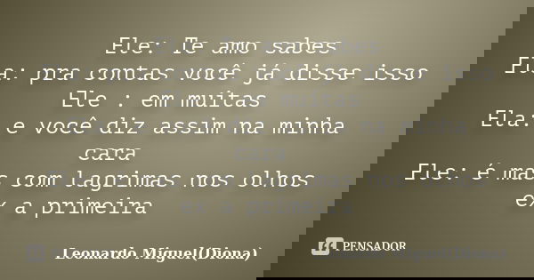 Ele: Te amo sabes Ela: pra contas você já disse isso Ele : em muitas Ela: e você diz assim na minha cara Ele: é mas com lagrimas nos olhos ex a primeira... Frase de Leonardo Miguel (Diona).