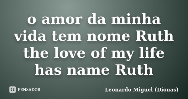 o amor da minha vida tem nome Ruth the love of my life has name Ruth... Frase de Leonardo Miguel (Dionas).