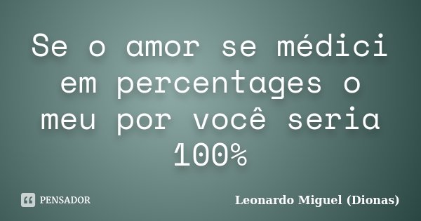 Se o amor se médici em percentages o meu por você seria 100%... Frase de Leonardo Miguel (Dionas).