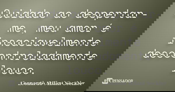 Cuidado ao despertar-me, meu amor é insaciavelmente descontroladamente louco.... Frase de Leonardo Milani Seckler.