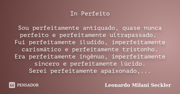 In Perfeito Sou perfeitamente antiquado, quase nunca perfeito e perfeitamente ultrapassado. Fui perfeitamente iludido, imperfeitamente carismático e perfeitamen... Frase de Leonardo Milani Seckler.