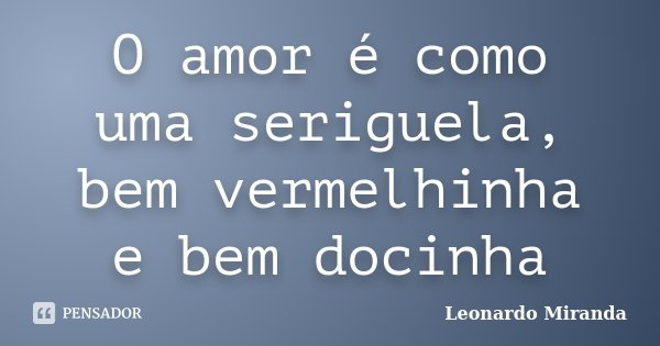 O amor é como uma seriguela, bem vermelhinha e bem docinha... Frase de Leonardo Miranda.