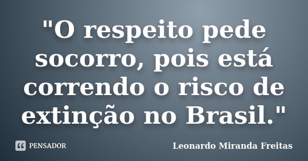 "O respeito pede socorro, pois está correndo o risco de extinção no Brasil."... Frase de Leonardo Miranda Freitas.