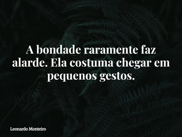 A bondade raramente faz alarde. Ela costuma chegar em pequenos gestos.... Frase de Leonardo Monteiro.
