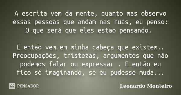 A escrita vem da mente, quanto mas observo essas pessoas que andam nas ruas, eu penso: O que será que eles estão pensando. E então vem em minha cabeça que exist... Frase de Leonardo Monteiro.