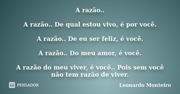 A razão.. A razão.. De qual estou vivo, é por você. A razão.. De eu ser feliz, é você. A razão.. Do meu amor, é você. A razão do meu viver, é você.. Pois sem vo... Frase de Leonardo Monteiro.