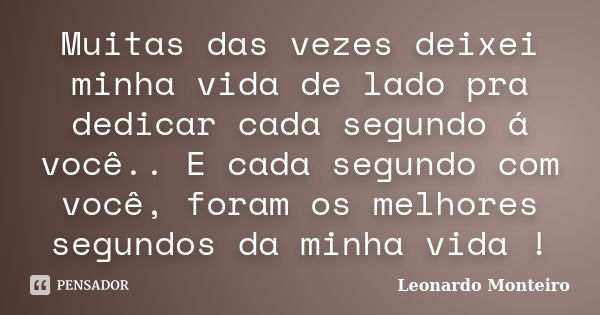 Muitas das vezes deixei minha vida de lado pra dedicar cada segundo á você.. E cada segundo com você, foram os melhores segundos da minha vida !... Frase de Leonardo Monteiro.