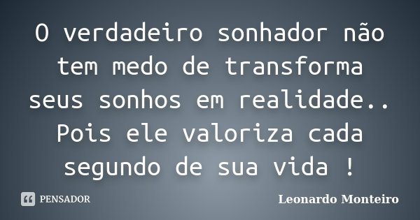O verdadeiro sonhador não tem medo de transforma seus sonhos em realidade.. Pois ele valoriza cada segundo de sua vida !... Frase de Leonardo Monteiro.