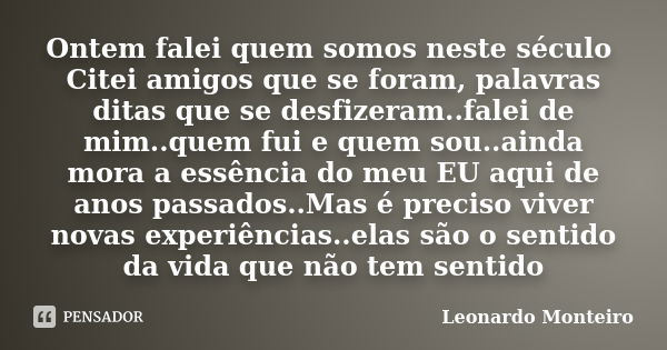 Ontem falei quem somos neste século Citei amigos que se foram, palavras ditas que se desfizeram..falei de mim..quem fui e quem sou..ainda mora a essência do meu... Frase de LEONARDO MONTEIRO.