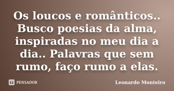 Os loucos e românticos.. Busco poesias da alma, inspiradas no meu dia a dia.. Palavras que sem rumo, faço rumo a elas.... Frase de Leonardo Monteiro.