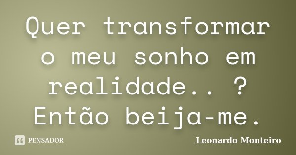 Quer transformar o meu sonho em realidade.. ? Então beija-me.... Frase de Leonardo Monteiro.