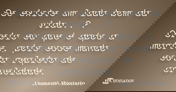 Se existe um lado bom da vida.. ? Creio eu que é após a morte, pois esse mundo esta repleto de crueldade.... Frase de Leonardo Monteiro.