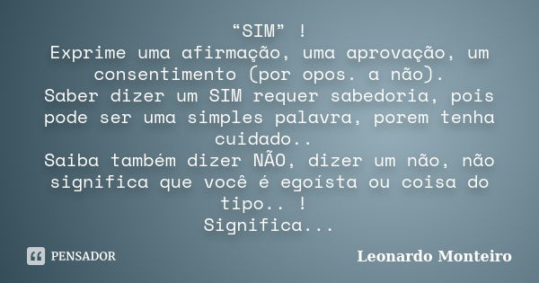 “SIM” ! Exprime uma afirmação, uma aprovação, um consentimento (por opos. a não). Saber dizer um SIM requer sabedoria, pois pode ser uma simples palavra, porem ... Frase de Leonardo Monteiro.