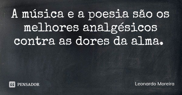 A música e a poesia são os melhores analgésicos contra as dores da alma.... Frase de Leonardo Moreira.