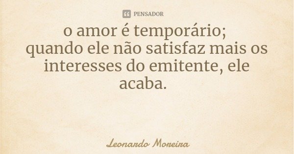 o amor é temporário; quando ele não satisfaz mais os interesses do emitente, ele acaba.... Frase de Leonardo Moreira.