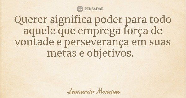 Querer significa poder para todo aquele que emprega força de vontade e perseverança em suas metas e objetivos.... Frase de Leonardo Moreira.