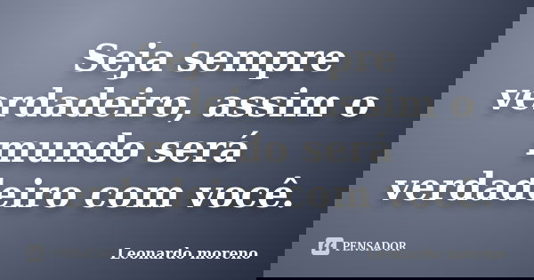 Seja sempre verdadeiro, assim o mundo será verdadeiro com você.... Frase de Leonardo moreno.