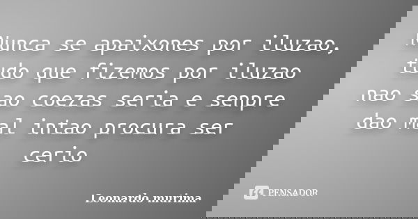 Nunca se apaixones por iluzao, tudo que fizemos por iluzao nao sao coezas seria e senpre dao mal intao procura ser cerio... Frase de Leonardo murima.