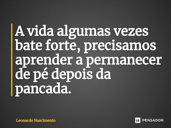 ⁠A vida algumas vezes bate forte, precisamos aprender a permanecer de pé depois da pancada.... Frase de Leonardo Nascimento.