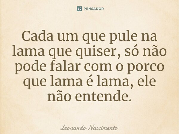 ⁠Cada um que pule na lama que quiser, só não pode falar com o porco que lama é lama, ele não entende.... Frase de Leonardo Nascimento.