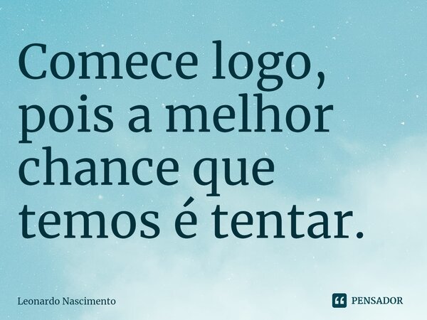 ⁠Comece logo, pois a melhor chance que temos é tentar.... Frase de Leonardo Nascimento.