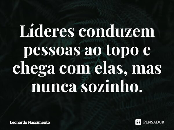 ⁠Líderes conduzem pessoas ao topo e chega com elas, mas nunca sozinho.... Frase de Leonardo Nascimento.