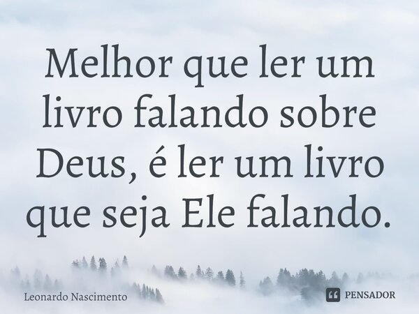 ⁠Melhor que ler um livro falando sobre Deus, é ler um livro que seja Ele falando.... Frase de Leonardo Nascimento.