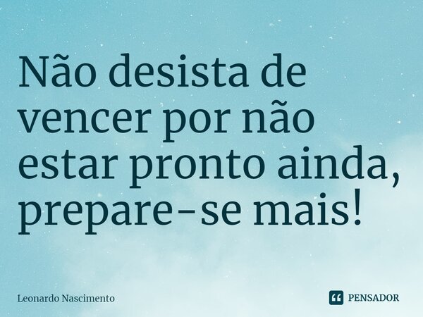 ⁠Não desista de vencer por não estar pronto ainda, prepare-se mais!... Frase de Leonardo Nascimento.