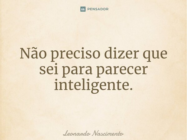 ⁠Não preciso dizer que sei para parecer inteligente.... Frase de Leonardo Nascimento.