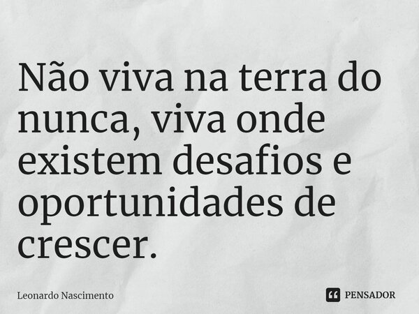 Não viva na terra do nunca, viva onde existem desafios e oportunidades de crescer.⁠... Frase de Leonardo Nascimento.
