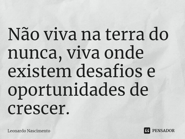 Não viva na terra do nunca, viva onde existem desafios e oportunidades de crescer.⁠... Frase de Leonardo Nascimento.