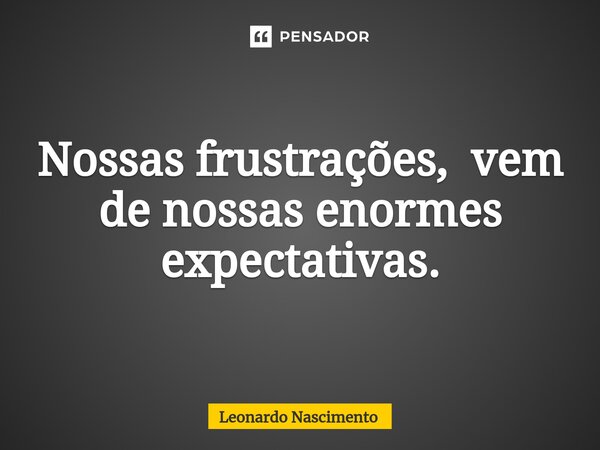 ⁠Nossas frustrações, vem de nossas enormes expectativas.... Frase de Leonardo Nascimento.