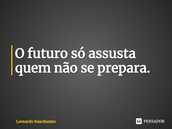 ⁠O futuro só assusta quem não se prepara.... Frase de Leonardo Nascimento.