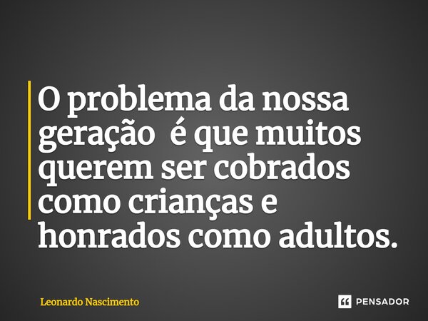 ⁠O problema da nossa geração é que muitos querem ser cobrados como crianças e honrados como adultos.... Frase de Leonardo Nascimento.