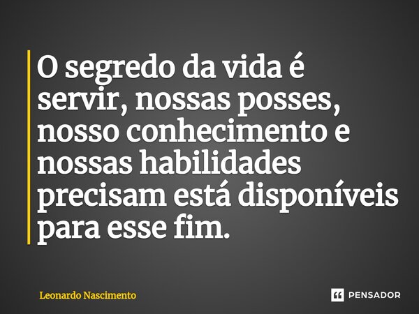 ⁠O segredo da vida é servir, nossas posses, nosso conhecimento e nossas habilidades precisam está disponíveis para esse fim.... Frase de Leonardo Nascimento.